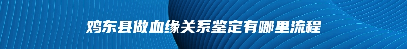 鸡东县做血缘关系鉴定有哪里流程