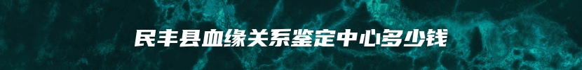 民丰县血缘关系鉴定中心多少钱