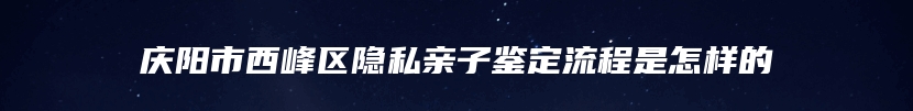 庆阳市西峰区隐私亲子鉴定流程是怎样的