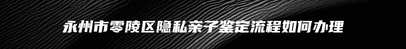 寿县司法亲子鉴定流程有哪些
