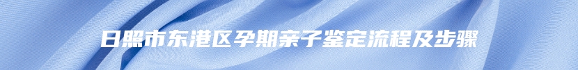 日照市东港区孕期亲子鉴定流程及步骤