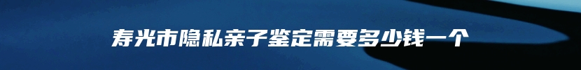 寿光市隐私亲子鉴定需要多少钱一个