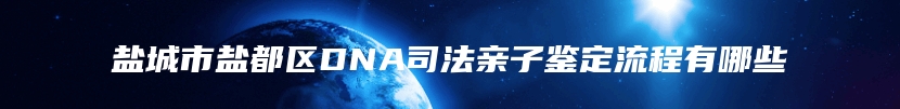 盐城市盐都区DNA司法亲子鉴定流程有哪些