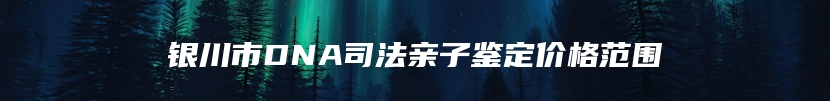 银川市DNA司法亲子鉴定价格范围