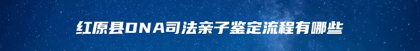 红原县DNA司法亲子鉴定流程有哪些