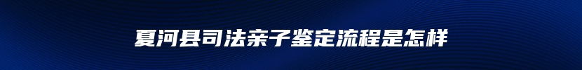 夏河县司法亲子鉴定流程是怎样