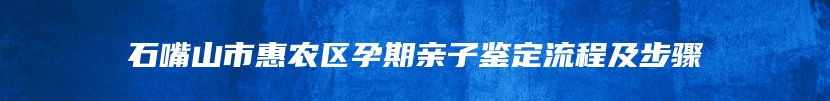 石嘴山市惠农区孕期亲子鉴定流程及步骤