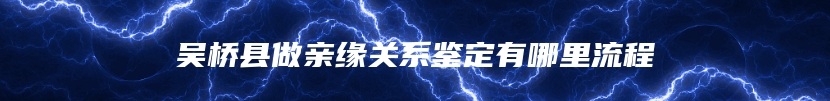 吴桥县做亲缘关系鉴定有哪里流程