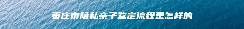 枣庄市隐私亲子鉴定流程是怎样的