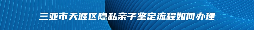 三亚市天涯区隐私亲子鉴定流程如何办理