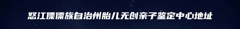 怒江傈僳族自治州胎儿无创亲子鉴定中心地址
