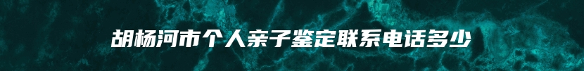 胡杨河市个人亲子鉴定联系电话多少