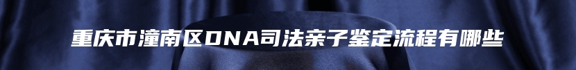 重庆市潼南区DNA司法亲子鉴定流程有哪些
