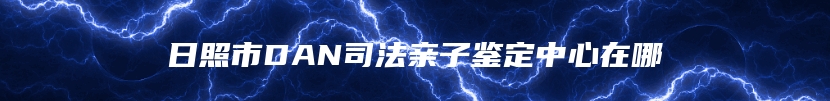 日照市DAN司法亲子鉴定中心在哪