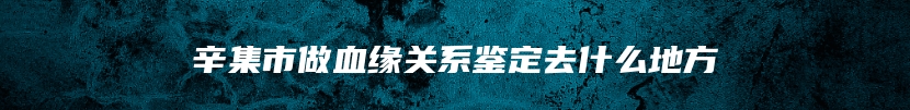 辛集市做血缘关系鉴定去什么地方