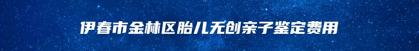 伊春市金林区胎儿无创亲子鉴定费用