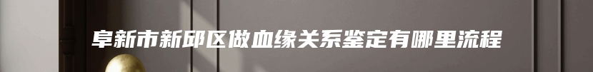 阜新市新邱区做血缘关系鉴定有哪里流程