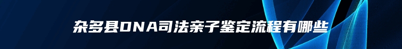 杂多县DNA司法亲子鉴定流程有哪些