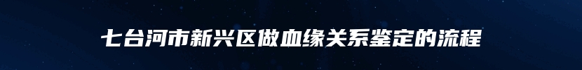 七台河市新兴区做血缘关系鉴定的流程