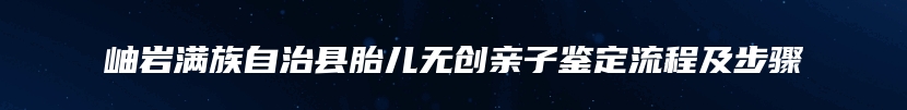 岫岩满族自治县胎儿无创亲子鉴定流程及步骤