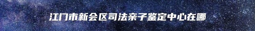 江门市新会区司法亲子鉴定中心在哪