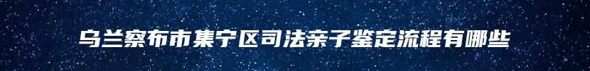 乌兰察布市集宁区司法亲子鉴定流程有哪些