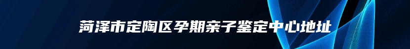 菏泽市定陶区孕期亲子鉴定中心地址