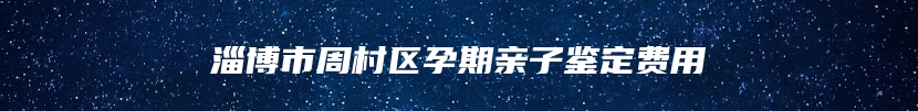 淄博市周村区孕期亲子鉴定费用