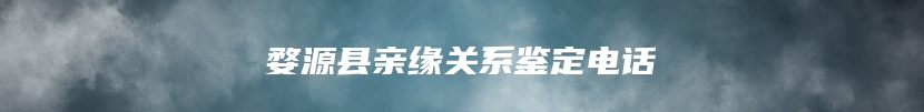 婺源县亲缘关系鉴定电话