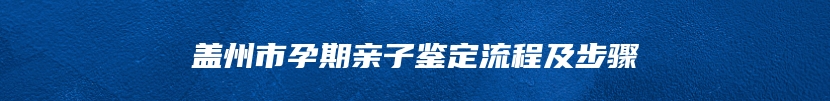 盖州市孕期亲子鉴定流程及步骤