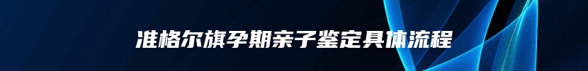 准格尔旗孕期亲子鉴定具体流程