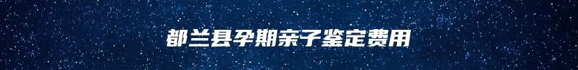 都兰县孕期亲子鉴定费用