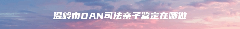 温岭市DAN司法亲子鉴定在哪做