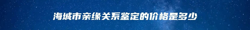 海城市亲缘关系鉴定的价格是多少