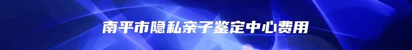 南平市隐私亲子鉴定中心费用