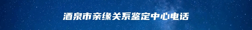 酒泉市亲缘关系鉴定中心电话