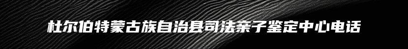 杜尔伯特蒙古族自治县司法亲子鉴定中心电话