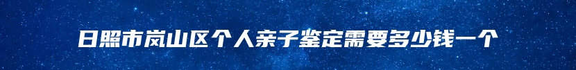 日照市岚山区个人亲子鉴定需要多少钱一个