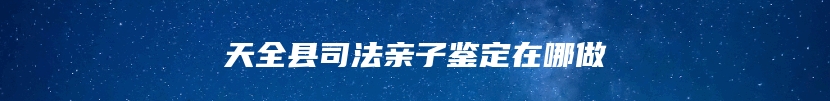 天全县司法亲子鉴定在哪做