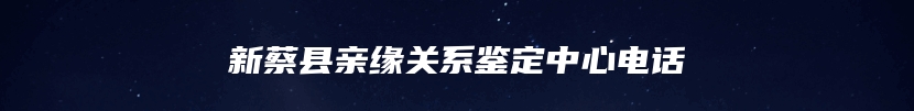 新蔡县亲缘关系鉴定中心电话