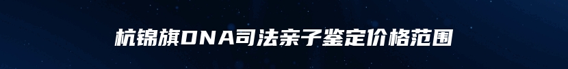 杭锦旗DNA司法亲子鉴定价格范围