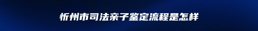 忻州市司法亲子鉴定流程是怎样