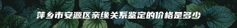 萍乡市安源区亲缘关系鉴定的价格是多少