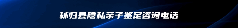 秭归县隐私亲子鉴定咨询电话