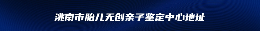 洮南市胎儿无创亲子鉴定中心地址