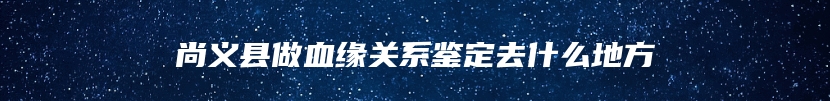 尚义县做血缘关系鉴定去什么地方