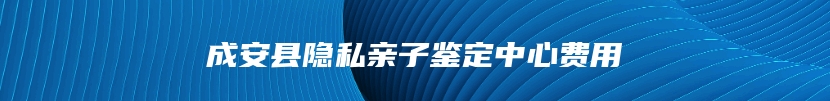 成安县隐私亲子鉴定中心费用