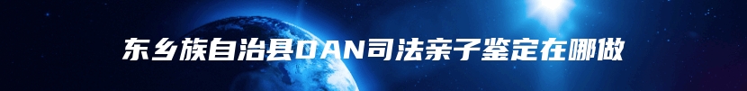 东乡族自治县DAN司法亲子鉴定在哪做