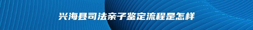 兴海县司法亲子鉴定流程是怎样