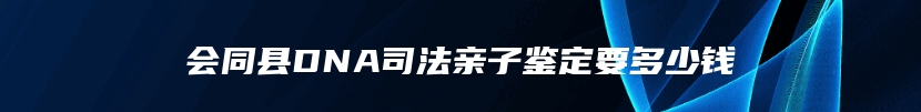 会同县DNA司法亲子鉴定要多少钱